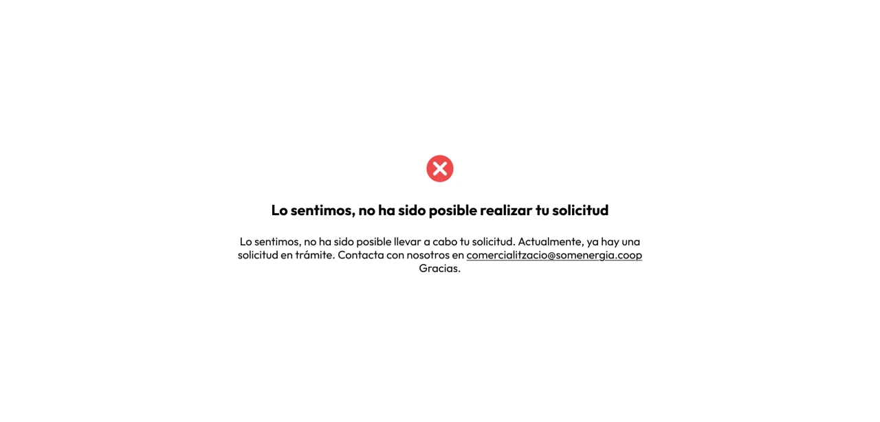 Sentímolo, non foi posíbel realizar a túa solicitude. Sentímolo, non foi posíbel levar a cabo a túa solicitude. Actualmente, xa hai unha solicitude en trámite. Contacta connosco en comercialitzacio@somenergia.coop Grazas.